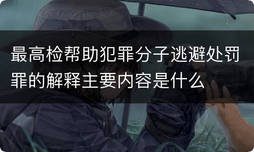 最高检帮助犯罪分子逃避处罚罪的解释主要内容是什么