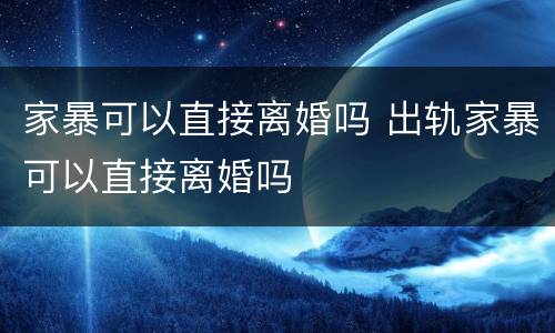 家暴可以直接离婚吗 出轨家暴可以直接离婚吗