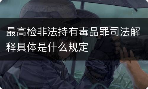 最高检非法持有毒品罪司法解释具体是什么规定