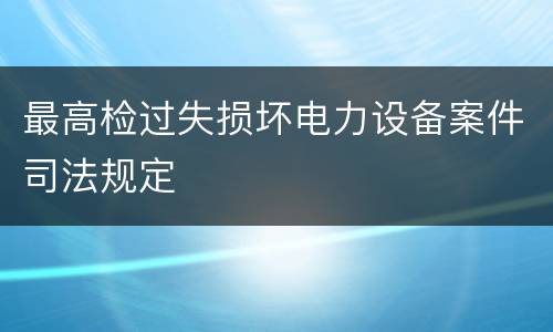 最高检过失损坏电力设备案件司法规定