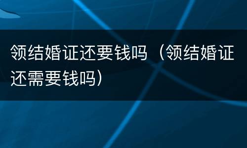 领结婚证还要钱吗（领结婚证还需要钱吗）