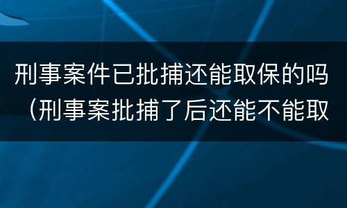 刑事案件已批捕还能取保的吗（刑事案批捕了后还能不能取保候审）