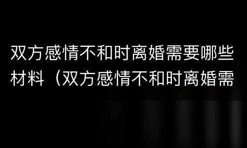 双方感情不和时离婚需要哪些材料（双方感情不和时离婚需要哪些材料证明）