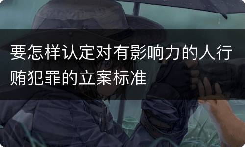 要怎样认定对有影响力的人行贿犯罪的立案标准