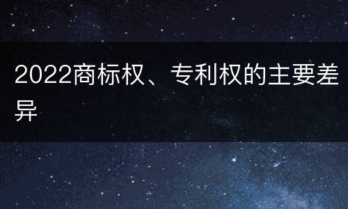 2022商标权、专利权的主要差异