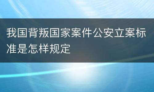 我国背叛国家案件公安立案标准是怎样规定