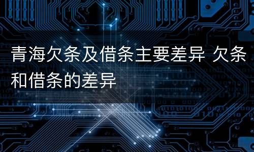 青海欠条及借条主要差异 欠条和借条的差异