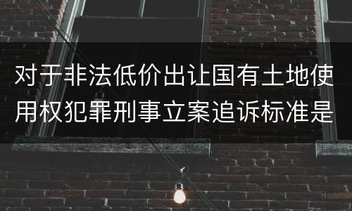 对于非法低价出让国有土地使用权犯罪刑事立案追诉标准是怎么样规定