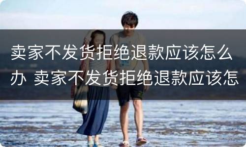 卖家不发货拒绝退款应该怎么办 卖家不发货拒绝退款应该怎么办理