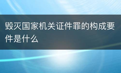 毁灭国家机关证件罪的构成要件是什么