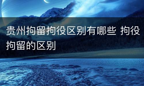 贵州拘留拘役区别有哪些 拘役拘留的区别