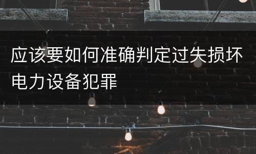 应该要如何准确判定过失损坏电力设备犯罪