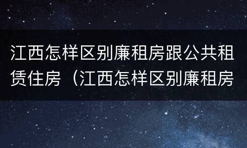 江西怎样区别廉租房跟公共租赁住房（江西怎样区别廉租房跟公共租赁住房的区别）