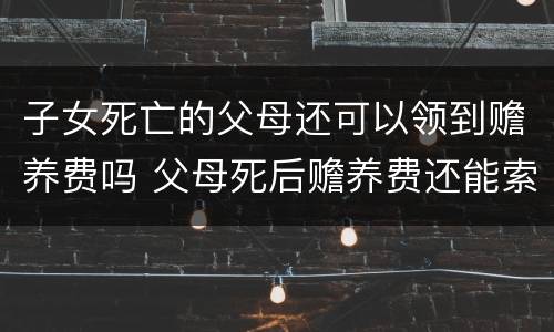 子女死亡的父母还可以领到赡养费吗 父母死后赡养费还能索要吗