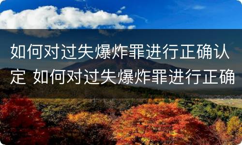 如何对过失爆炸罪进行正确认定 如何对过失爆炸罪进行正确认定