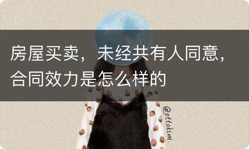 房屋买卖，未经共有人同意，合同效力是怎么样的