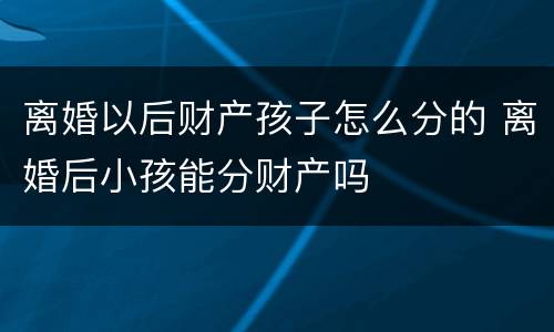 离婚以后财产孩子怎么分的 离婚后小孩能分财产吗