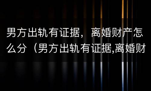 男方出轨有证据，离婚财产怎么分（男方出轨有证据,离婚财产怎么分配）