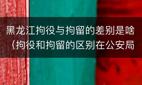 黑龙江拘役与拘留的差别是啥（拘役和拘留的区别在公安局）