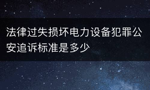 法律过失损坏电力设备犯罪公安追诉标准是多少