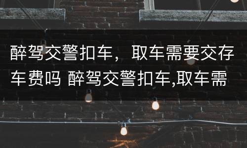 醉驾交警扣车，取车需要交存车费吗 醉驾交警扣车,取车需要交存车费吗怎么办