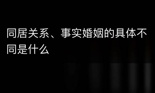 同居关系、事实婚姻的具体不同是什么