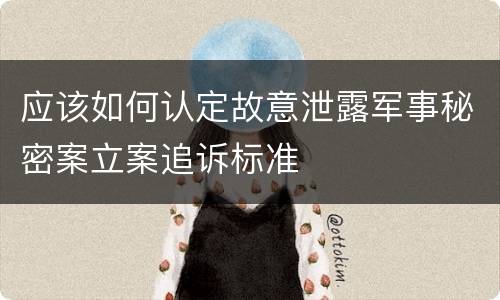 应该如何认定故意泄露军事秘密案立案追诉标准