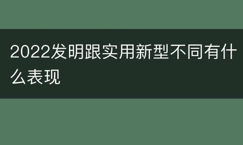 2022发明跟实用新型不同有什么表现