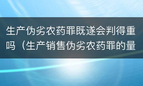 生产伪劣农药罪既遂会判得重吗（生产销售伪劣农药罪的量刑标准）