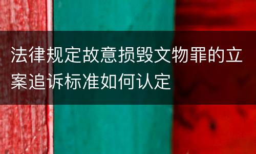 法律规定故意损毁文物罪的立案追诉标准如何认定