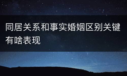 同居关系和事实婚姻区别关键有啥表现