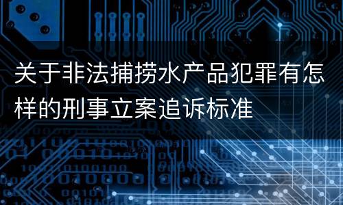 关于非法捕捞水产品犯罪有怎样的刑事立案追诉标准