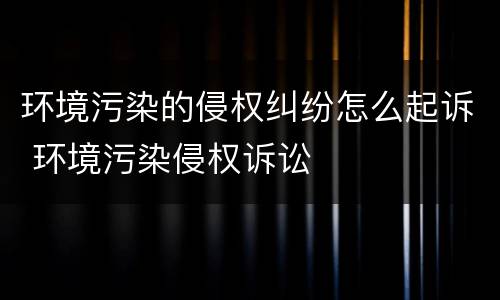 环境污染的侵权纠纷怎么起诉 环境污染侵权诉讼