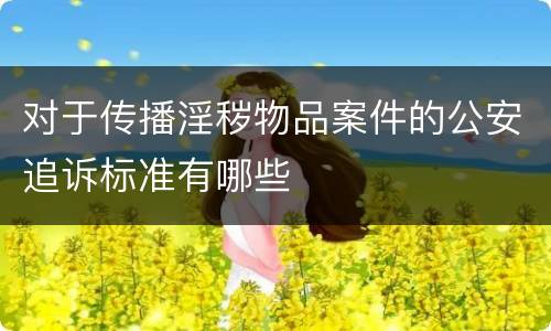 对于传播淫秽物品案件的公安追诉标准有哪些