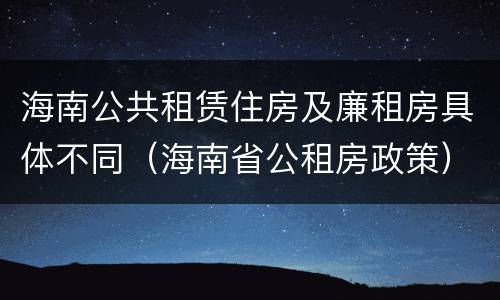 海南公共租赁住房及廉租房具体不同（海南省公租房政策）