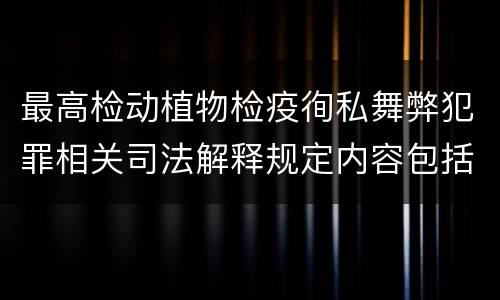 最高检动植物检疫徇私舞弊犯罪相关司法解释规定内容包括什么