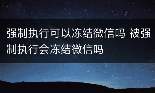 强制执行可以冻结微信吗 被强制执行会冻结微信吗