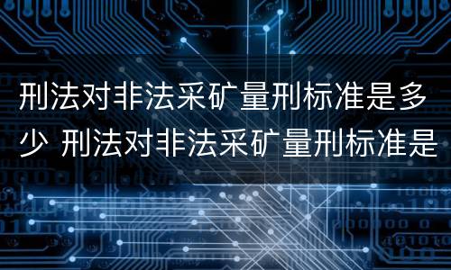 刑法对非法采矿量刑标准是多少 刑法对非法采矿量刑标准是多少规定