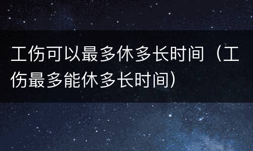 工伤可以最多休多长时间（工伤最多能休多长时间）