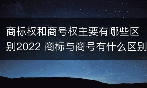 商标权和商号权主要有哪些区别2022 商标与商号有什么区别