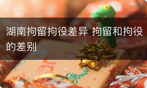 湖南拘留拘役差异 拘留和拘役的差别