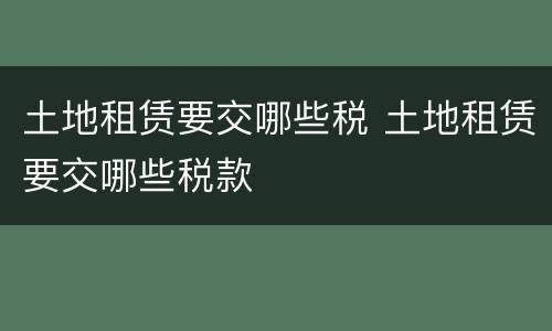 土地租赁要交哪些税 土地租赁要交哪些税款
