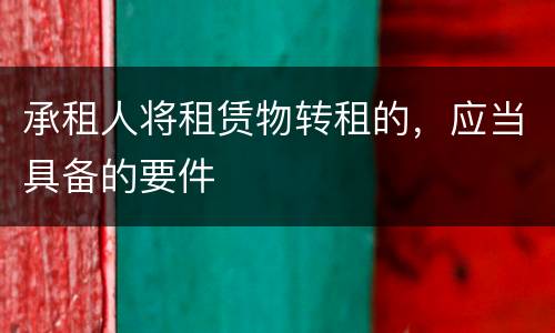 承租人将租赁物转租的，应当具备的要件