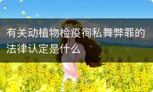 有关动植物检疫徇私舞弊罪的法律认定是什么