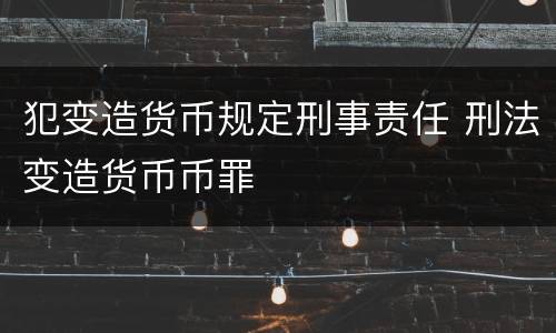 犯变造货币规定刑事责任 刑法变造货币币罪