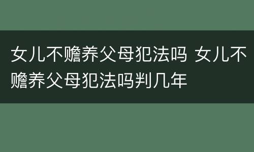 女儿不赡养父母犯法吗 女儿不赡养父母犯法吗判几年
