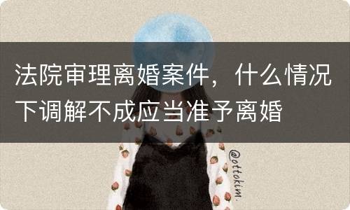 法院审理离婚案件，什么情况下调解不成应当准予离婚