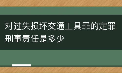 对过失损坏交通工具罪的定罪刑事责任是多少