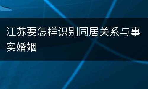 江苏要怎样识别同居关系与事实婚姻