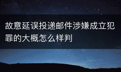 故意延误投递邮件涉嫌成立犯罪的大概怎么样判